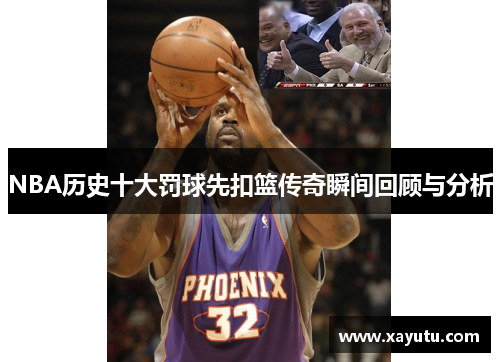NBA历史十大罚球先扣篮传奇瞬间回顾与分析
