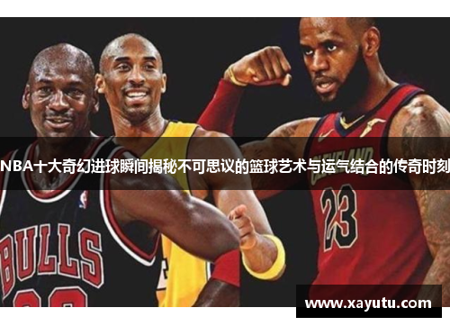 NBA十大奇幻进球瞬间揭秘不可思议的篮球艺术与运气结合的传奇时刻