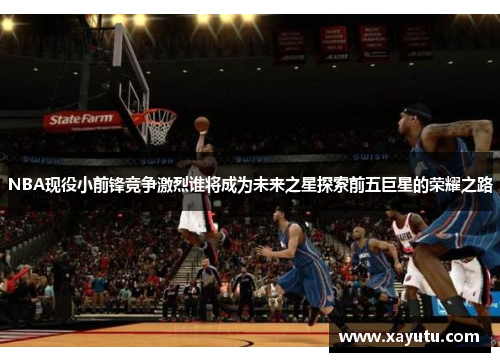 NBA现役小前锋竞争激烈谁将成为未来之星探索前五巨星的荣耀之路