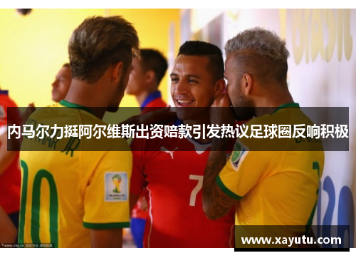 内马尔力挺阿尔维斯出资赔款引发热议足球圈反响积极
