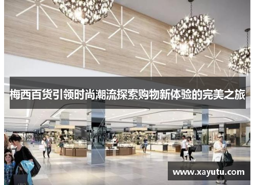 梅西百货引领时尚潮流探索购物新体验的完美之旅