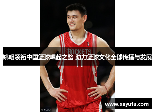 姚明领衔中国篮球崛起之路 助力篮球文化全球传播与发展
