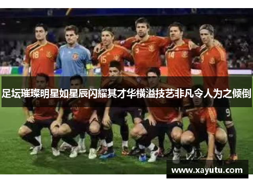 足坛璀璨明星如星辰闪耀其才华横溢技艺非凡令人为之倾倒