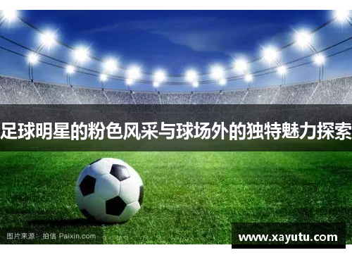 足球明星的粉色风采与球场外的独特魅力探索