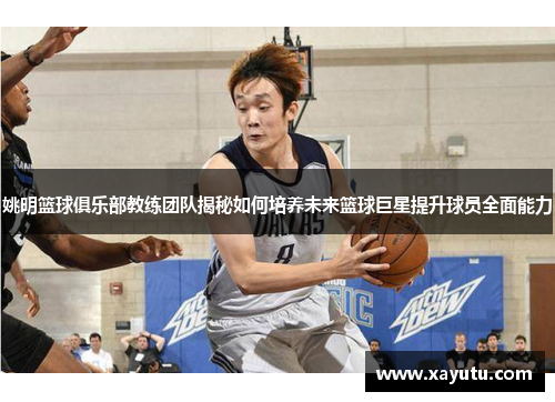 姚明篮球俱乐部教练团队揭秘如何培养未来篮球巨星提升球员全面能力