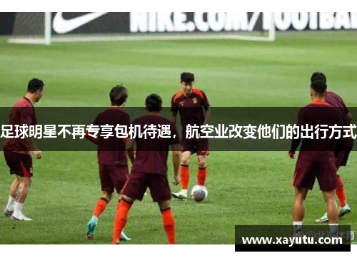 足球明星不再专享包机待遇，航空业改变他们的出行方式