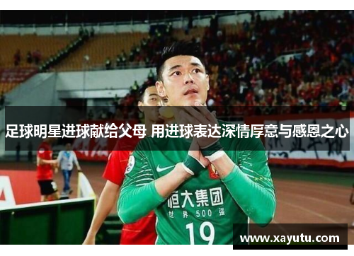 足球明星进球献给父母 用进球表达深情厚意与感恩之心