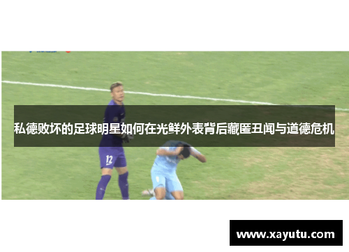 私德败坏的足球明星如何在光鲜外表背后藏匿丑闻与道德危机