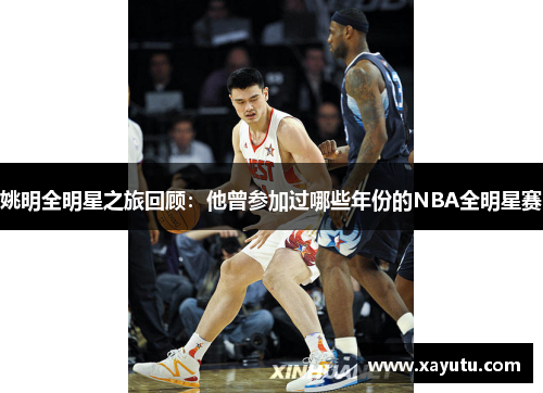 姚明全明星之旅回顾：他曾参加过哪些年份的NBA全明星赛