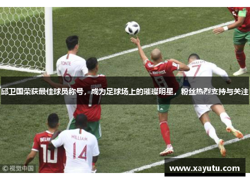 邱卫国荣获最佳球员称号，成为足球场上的璀璨明星，粉丝热烈支持与关注