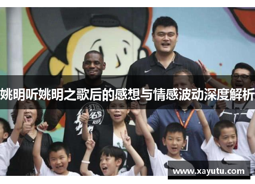 姚明听姚明之歌后的感想与情感波动深度解析