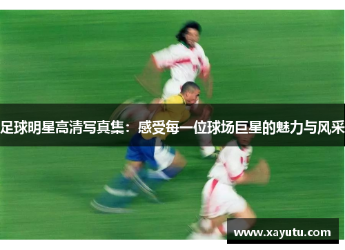 足球明星高清写真集：感受每一位球场巨星的魅力与风采