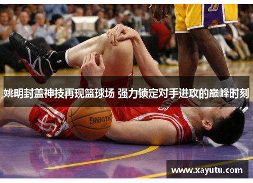 姚明封盖神技再现篮球场 强力锁定对手进攻的巅峰时刻