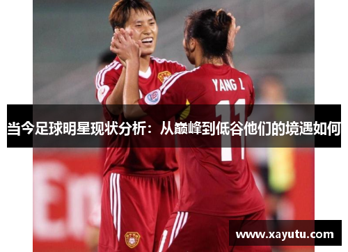 当今足球明星现状分析：从巅峰到低谷他们的境遇如何