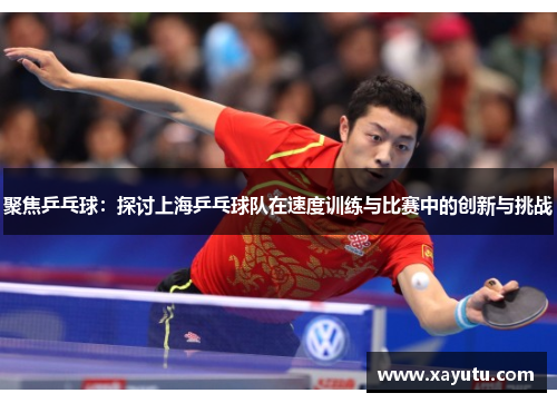 聚焦乒乓球：探讨上海乒乓球队在速度训练与比赛中的创新与挑战