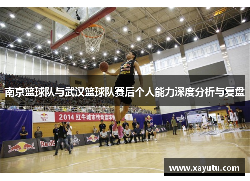 南京篮球队与武汉篮球队赛后个人能力深度分析与复盘