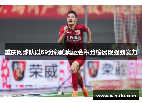 重庆网球队以69分领跑奥运会积分榜展现强劲实力