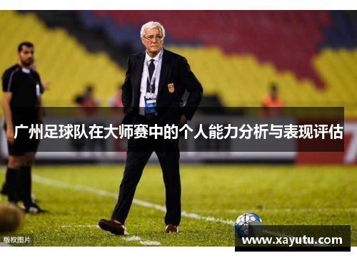广州足球队在大师赛中的个人能力分析与表现评估