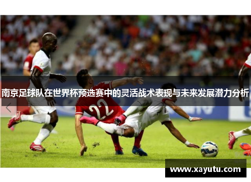 南京足球队在世界杯预选赛中的灵活战术表现与未来发展潜力分析