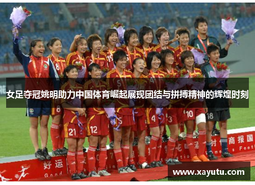 女足夺冠姚明助力中国体育崛起展现团结与拼搏精神的辉煌时刻