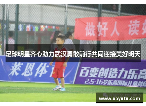 足球明星齐心助力武汉勇敢前行共同迎接美好明天