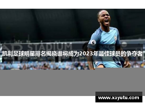 凯利足球明星排名揭晓谁将成为2023年最佳球员的争夺者