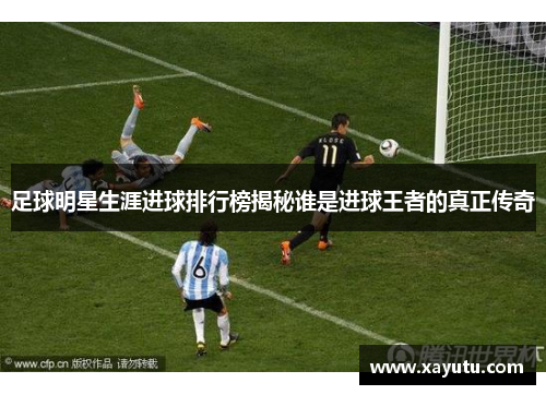 足球明星生涯进球排行榜揭秘谁是进球王者的真正传奇