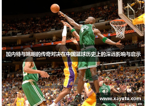 加内特与姚明的传奇对决在中国篮球历史上的深远影响与启示