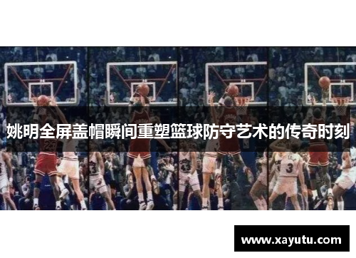 姚明全屏盖帽瞬间重塑篮球防守艺术的传奇时刻