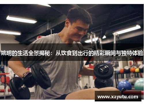 姚明的生活全景揭秘：从饮食到出行的精彩瞬间与独特体验