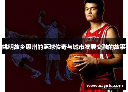 姚明故乡惠州的篮球传奇与城市发展交融的故事