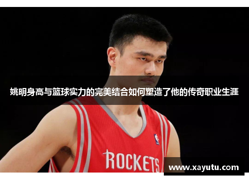 姚明身高与篮球实力的完美结合如何塑造了他的传奇职业生涯