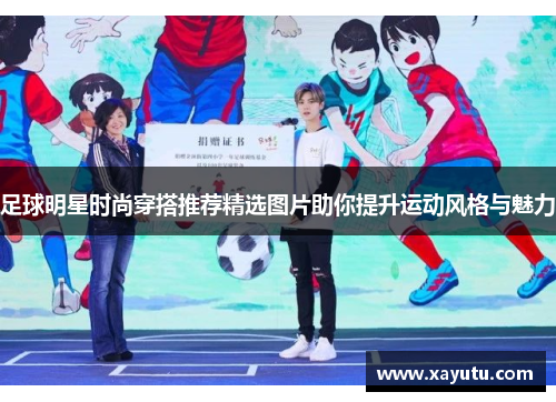足球明星时尚穿搭推荐精选图片助你提升运动风格与魅力