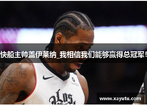 快船主帅盖伊莱纳_我相信我们能够赢得总冠军！