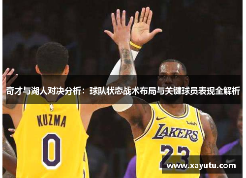 奇才与湖人对决分析：球队状态战术布局与关键球员表现全解析