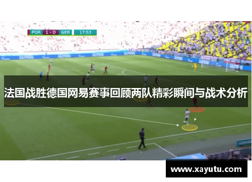 法国战胜德国网易赛事回顾两队精彩瞬间与战术分析