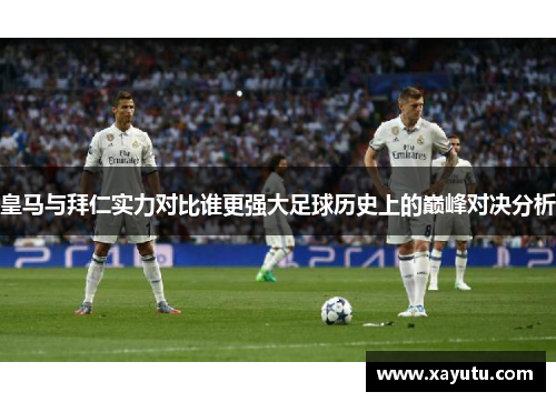 皇马与拜仁实力对比谁更强大足球历史上的巅峰对决分析